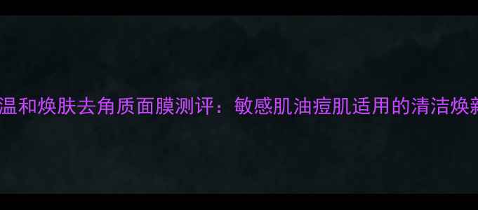 图片 雪本诗温和焕肤去角质面膜测评：敏感肌油痘肌适用的清洁焕新方案2