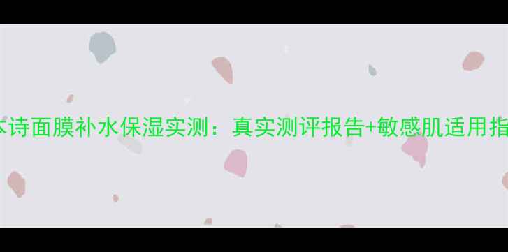 图片 雪本诗面膜补水保湿实测：真实测评报告+敏感肌适用指南1