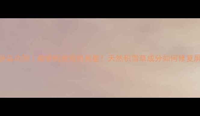 图片 雪玉草护肤品功效｜敏感肌痘痘肌救星！天然积雪草成分如何修复屏障？💧✨