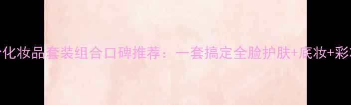 图片 雪玲妃全网低价化妆品套装组合口碑推荐：一套搞定全脸护肤+底妆+彩妆的性价比之王