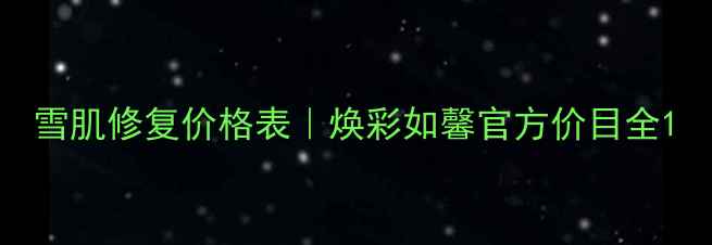 图片 雪肌修复价格表｜焕彩如馨官方价目全1