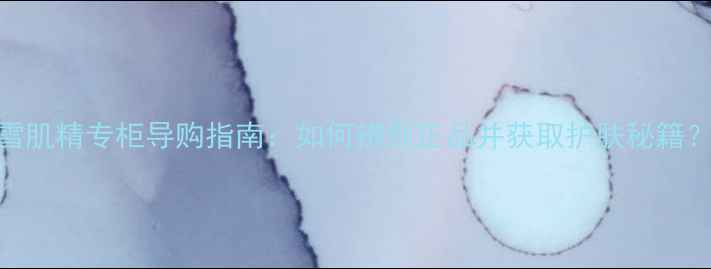 图片 雪肌精专柜导购指南：如何辨别正品并获取护肤秘籍？