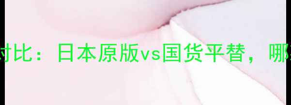 图片 雪肌精套装价格对比：日本原版vs国货平替，哪款更值得入手？1