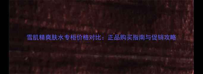 图片 雪肌精爽肤水专柜价格对比：正品购买指南与促销攻略