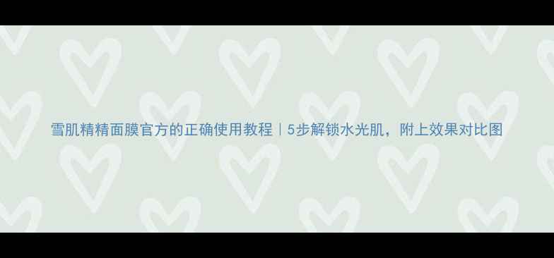 图片 雪肌精精面膜官方的正确使用教程｜5步解锁水光肌，附上效果对比图