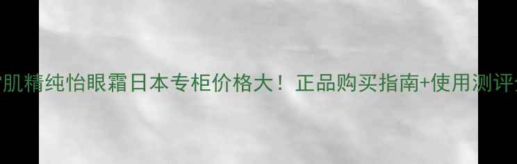 图片 雪肌精纯怡眼霜日本专柜价格大！正品购买指南+使用测评全