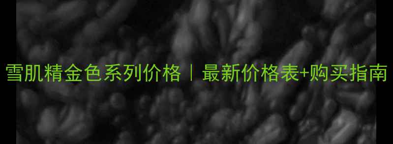 图片 雪肌精金色系列价格｜最新价格表+购买指南