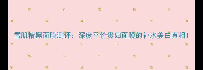 图片 雪肌精黑面膜测评：深度平价贵妇面膜的补水美白真相1