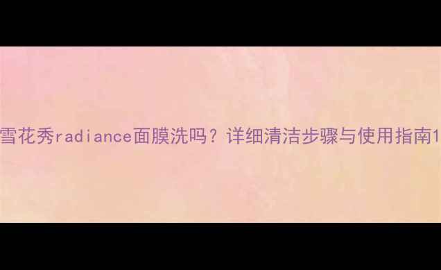 图片 雪花秀radiance面膜洗吗？详细清洁步骤与使用指南1