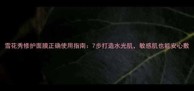 图片 雪花秀修护面膜正确使用指南：7步打造水光肌，敏感肌也能安心敷
