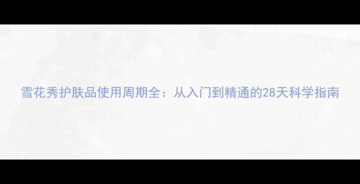 图片 雪花秀护肤品使用周期全：从入门到精通的28天科学指南