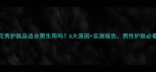 图片 雪花秀护肤品适合男生用吗？6大原因+实测报告，男性护肤必看！