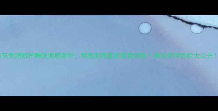 图片 雪花秀润修护睡眠面膜测评：熬夜肌救星还是智商税？真实使用体验大公开！1