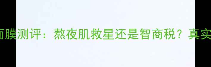 图片 雪花秀润修护睡眠面膜测评：熬夜肌救星还是智商税？真实使用体验大公开！2