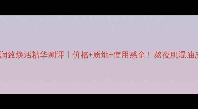 图片 雪花秀润致焕活精华测评｜价格+质地+使用感全！熬夜肌混油皮必看1