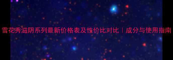 图片 雪花秀滋阴系列最新价格表及性价比对比｜成分与使用指南