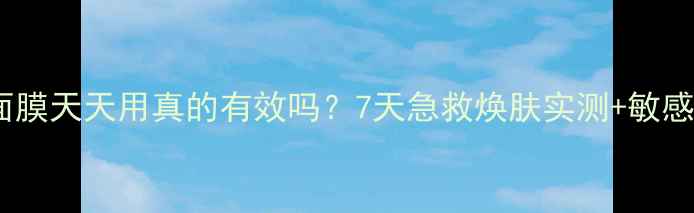 图片 雪花秀睡眠面膜天天用真的有效吗？7天急救焕肤实测+敏感肌使用指南1