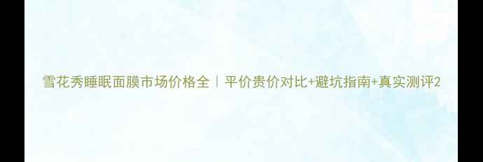 图片 雪花秀睡眠面膜市场价格全｜平价贵价对比+避坑指南+真实测评2