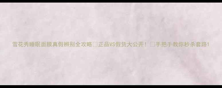 图片 雪花秀睡眠面膜真假辨别全攻略💡正品VS假货大公开！🔍手把手教你秒杀套路1