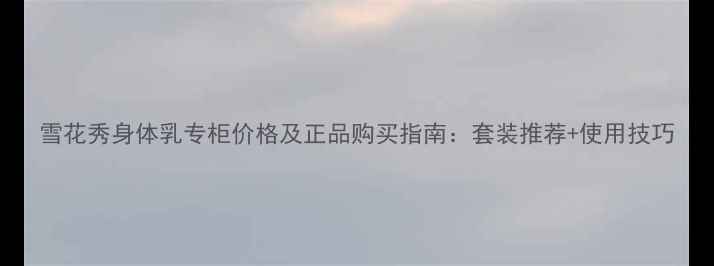 图片 雪花秀身体乳专柜价格及正品购买指南：套装推荐+使用技巧