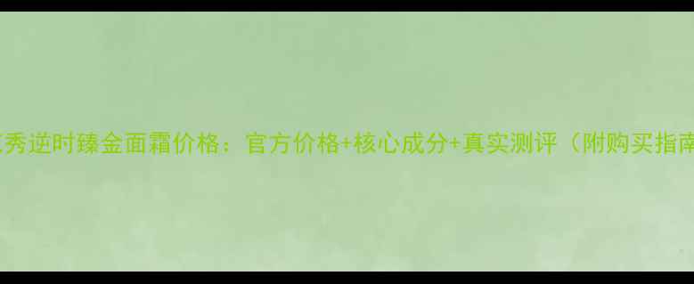 图片 雪花秀逆时臻金面霜价格：官方价格+核心成分+真实测评（附购买指南）1
