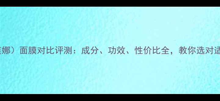图片 雪花秀面膜vs后（赫莲娜）面膜对比评测：成分、功效、性价比全，教你选对适合自己的护肤利器！1
