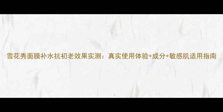 图片 雪花秀面膜补水抗初老效果实测：真实使用体验+成分+敏感肌适用指南