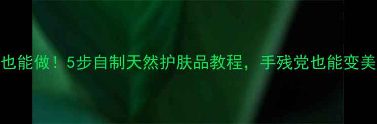 图片 零基础也能做！5步自制天然护肤品教程，手残党也能变美妆达人