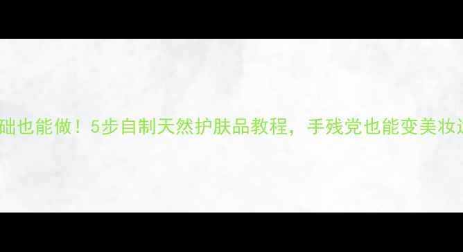 图片 零基础也能做！5步自制天然护肤品教程，手残党也能变美妆达人1
