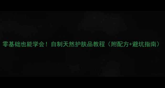 图片 零基础也能学会！自制天然护肤品教程（附配方+避坑指南）