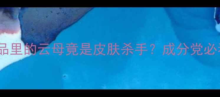 图片 震惊！护肤品里的云母竟是皮肤杀手？成分党必看避坑指南2