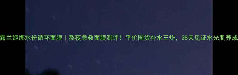 图片 露兰姬娜水份循环面膜｜熬夜急救面膜测评！平价国货补水王炸，28天见证水光肌养成