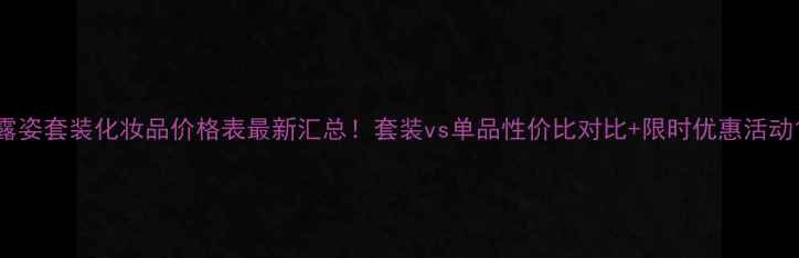 图片 露姿套装化妆品价格表最新汇总！套装vs单品性价比对比+限时优惠活动1
