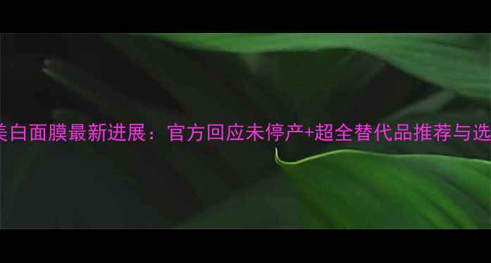 图片 露得清美白面膜最新进展：官方回应未停产+超全替代品推荐与选购指南1