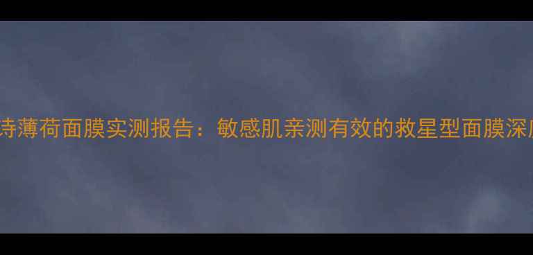 图片 露诗薄荷面膜实测报告：敏感肌亲测有效的救星型面膜深度2