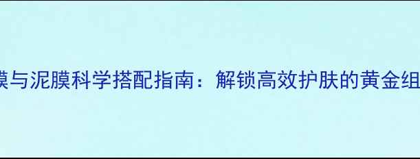 图片 面膜与泥膜科学搭配指南：解锁高效护肤的黄金组合2