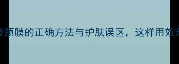 图片 面膜代替颈膜的正确方法与护肤误区，这样用效果翻倍！