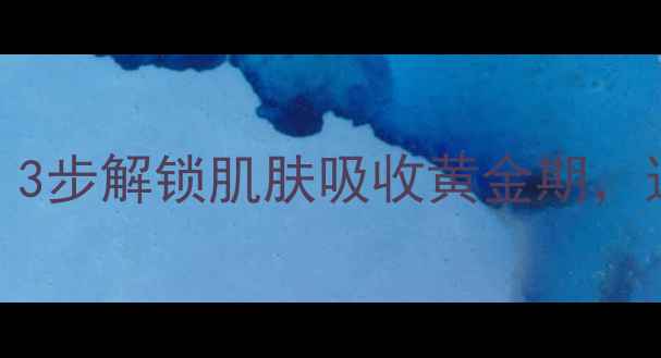 图片 面膜后必用乳液！3步解锁肌肤吸收黄金期，这样护肤效果翻倍