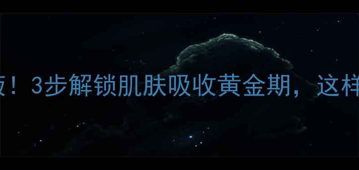 图片 面膜后必用乳液！3步解锁肌肤吸收黄金期，这样护肤效果翻倍1