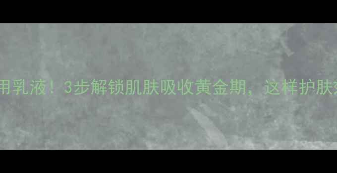 图片 面膜后必用乳液！3步解锁肌肤吸收黄金期，这样护肤效果翻倍2