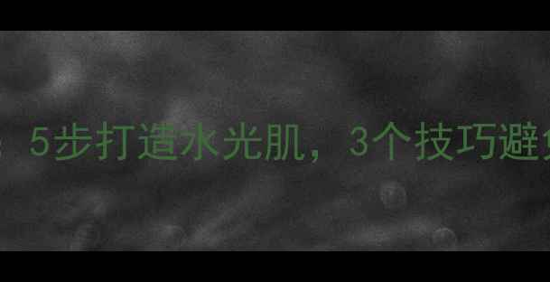 图片 面膜后护肤全攻略：5步打造水光肌，3个技巧避免踩坑附产品清单1