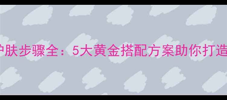 图片 面膜后护肤步骤全：5大黄金搭配方案助你打造水光肌1
