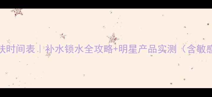 图片 面膜后黄金护肤时间表｜补水锁水全攻略+明星产品实测（含敏感肌专用方案）