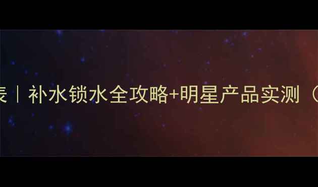 图片 面膜后黄金护肤时间表｜补水锁水全攻略+明星产品实测（含敏感肌专用方案）1