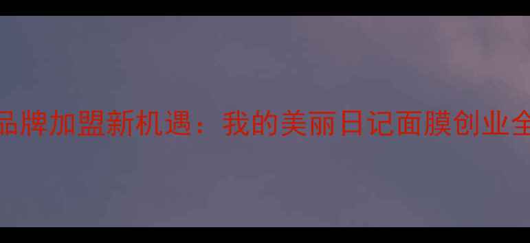 图片 面膜品牌加盟新机遇：我的美丽日记面膜创业全攻略
