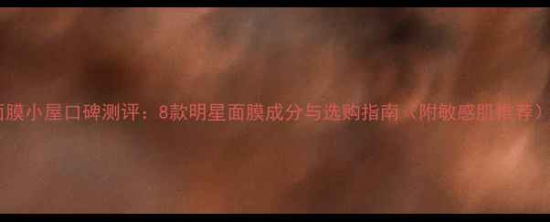 图片 面膜小屋口碑测评：8款明星面膜成分与选购指南（附敏感肌推荐）1