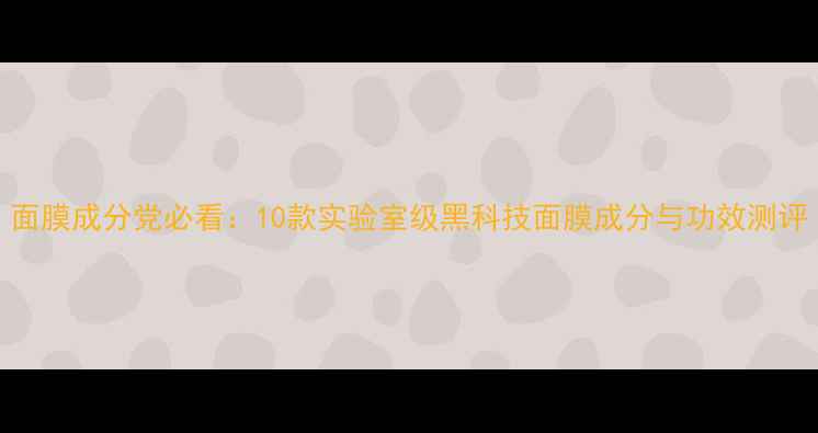 图片 面膜成分党必看：10款实验室级黑科技面膜成分与功效测评
