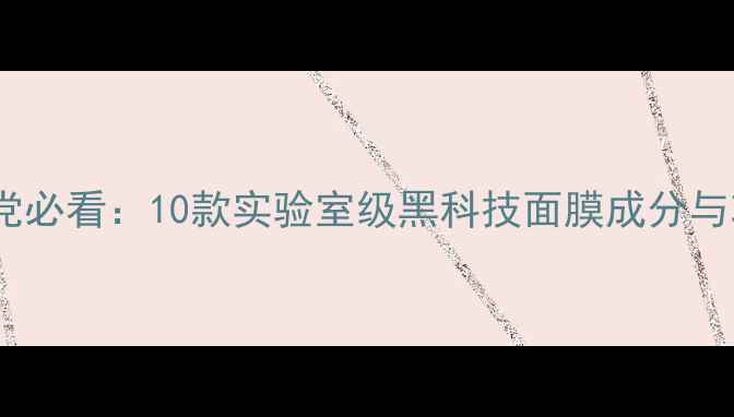 图片 面膜成分党必看：10款实验室级黑科技面膜成分与功效测评2