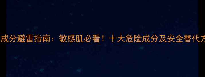 图片 面膜成分避雷指南：敏感肌必看！十大危险成分及安全替代方案1