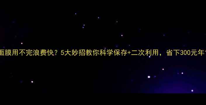 图片 面膜用不完浪费快？5大妙招教你科学保存+二次利用，省下300元年1